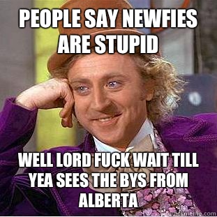 People say newfies are stupid  Well lord fuck wait till yea sees the bys from Alberta  Condescending Wonka