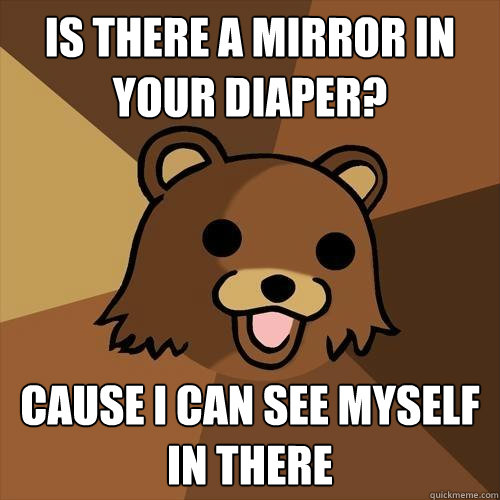 is there a mirror in your diaper? Cause I can see myself in there - is there a mirror in your diaper? Cause I can see myself in there  Pedobear