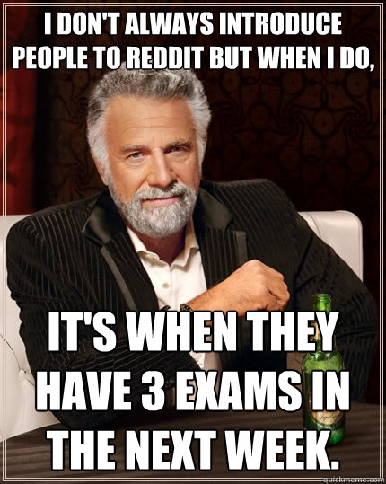 I don't always introduce people to reddit but when I do, it's when they have 3 exams in the next week. - I don't always introduce people to reddit but when I do, it's when they have 3 exams in the next week.  The Most Interesting Man In The World