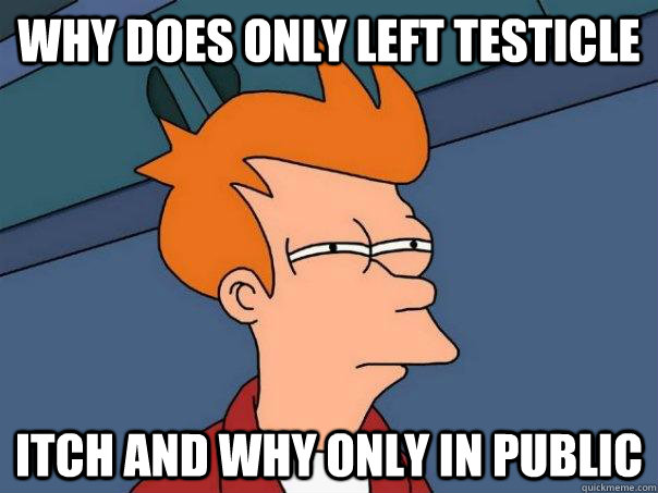 Why does only left testicle  itch and why only in public  Futurama Fry