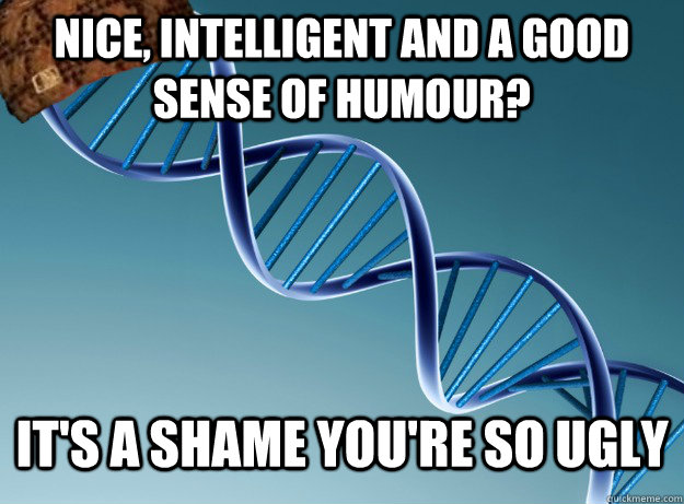 nice, intelligent and a good sense of humour? it's a shame you're so ugly  Scumbag Genetics