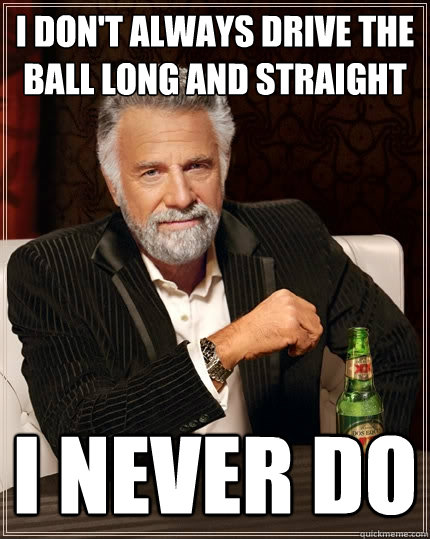 I don't always drive the ball long and straight i never do - I don't always drive the ball long and straight i never do  The Most Interesting Man In The World