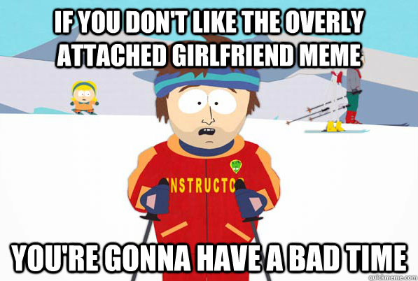 If you don't like the overly attached girlfriend meme You're gonna have a bad time  South Park Youre Gonna Have a Bad Time