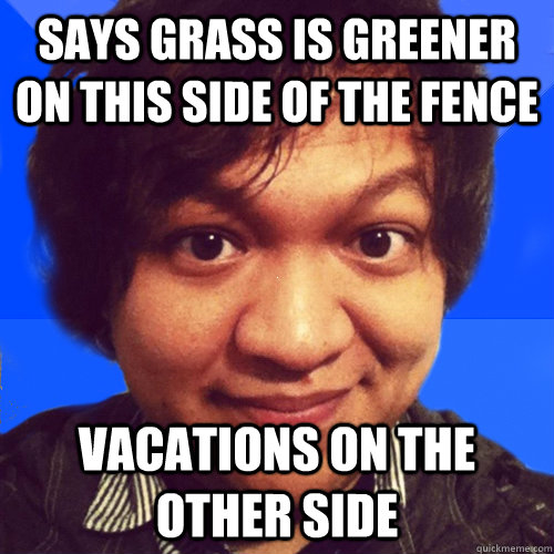 says grass is greener on this side of the fence vacations on the other side - says grass is greener on this side of the fence vacations on the other side  David Hoang Problems