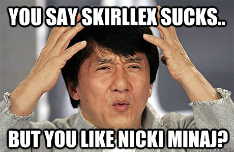 you say skirllex sucks.. but you like nicki minaj?  EPIC JACKIE CHAN