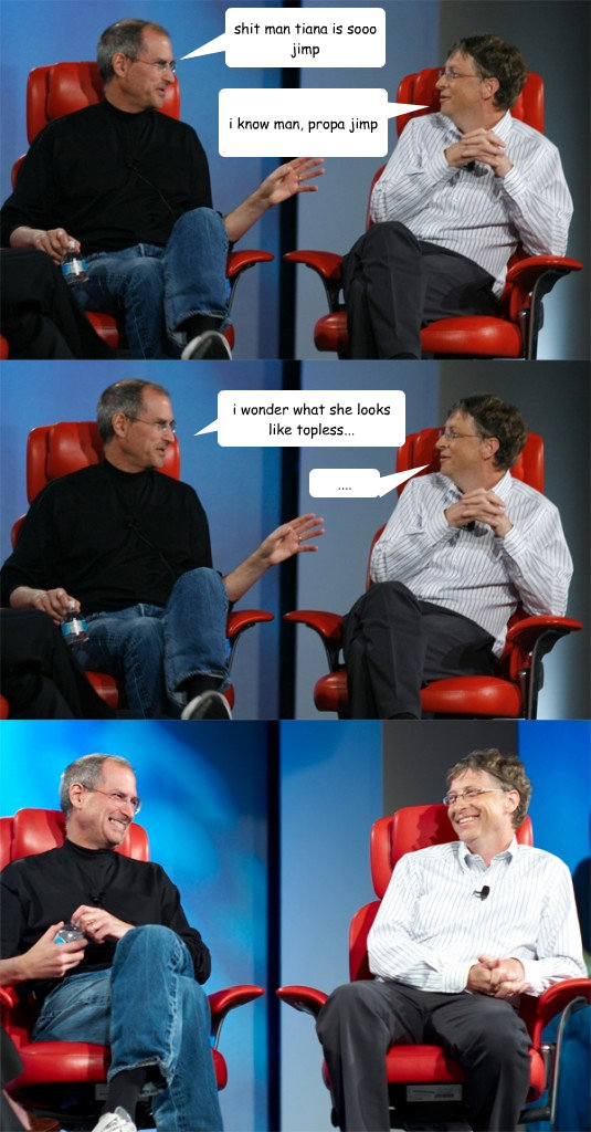 i know man, propa jimp shit man tiana is sooo jimp .... i wonder what she looks like topless...  Steve Jobs vs Bill Gates