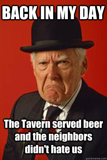 BACK IN MY DAY The Tavern served beer and the neighbors didn't hate us  - BACK IN MY DAY The Tavern served beer and the neighbors didn't hate us   Pissed old guy