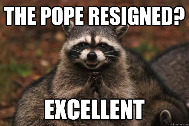 the pope resigned? excellent - the pope resigned? excellent  Evil Plotting Raccoon