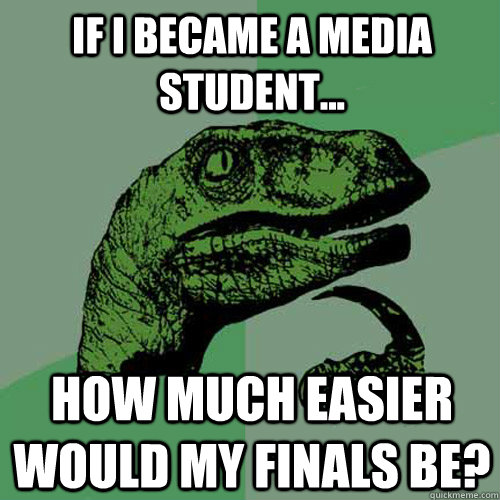 If I became a Media student... How much easier would my finals be?  Philosoraptor