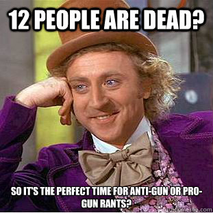 12 people are dead? So it's the perfect time for anti-gun or pro-gun rants?  Condescending Wonka