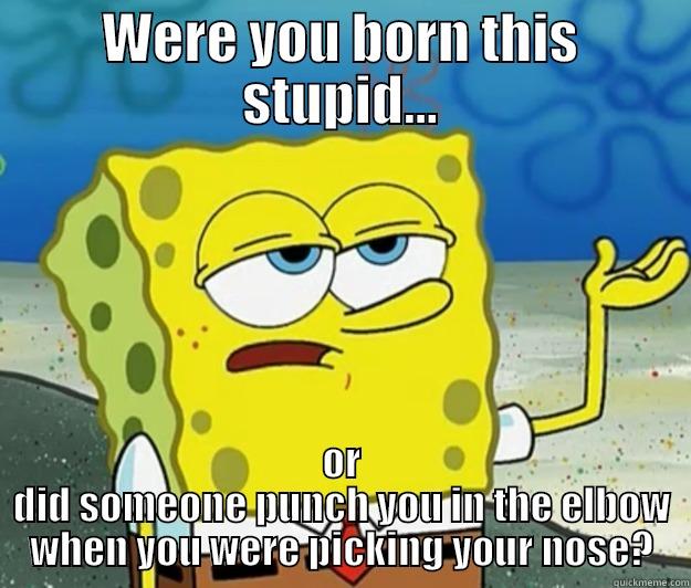 WERE YOU BORN THIS STUPID... OR DID SOMEONE PUNCH YOU IN THE ELBOW WHEN YOU WERE PICKING YOUR NOSE? Tough Spongebob