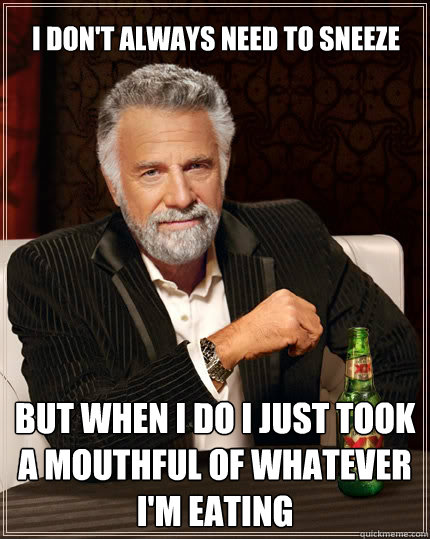 I don't always need to sneeze but when i do I just took a mouthful of whatever i'M EATING - I don't always need to sneeze but when i do I just took a mouthful of whatever i'M EATING  The Most Interesting Man In The World