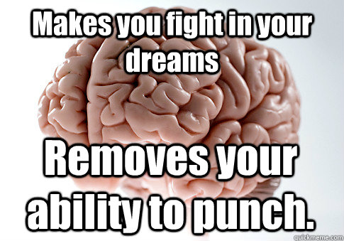 Makes you fight in your dreams Removes your ability to punch.  Scumbag Brain