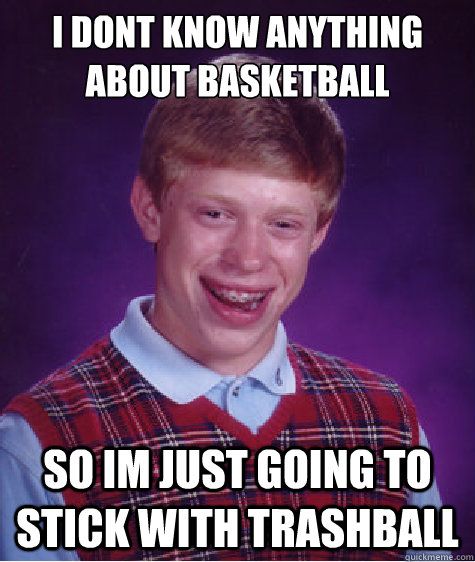 i dont know anything about basketball  so im just going to stick with trashball  Bad Luck Brian