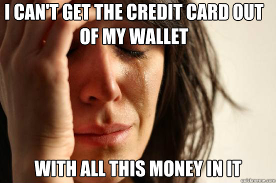 I CAN'T GET THE CREDIT CARD OUT OF MY WALLET WITH ALL THIS MONEY IN IT - I CAN'T GET THE CREDIT CARD OUT OF MY WALLET WITH ALL THIS MONEY IN IT  First World Problems