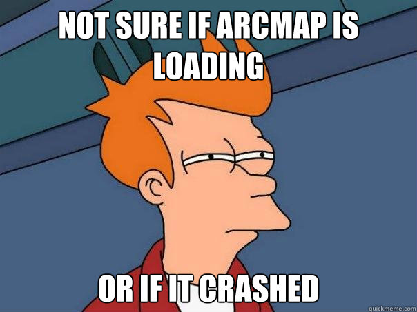 Not sure if arcmap is loading or if it crashed  Futurama Fry