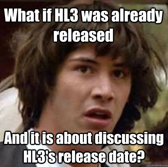 What if HL3 was already released And it is about discussing HL3's release date? - What if HL3 was already released And it is about discussing HL3's release date?  conspiracy keanu