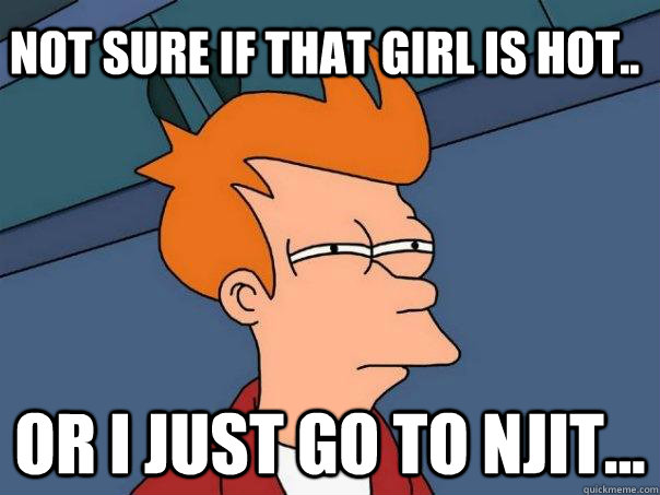 Not sure if that girl is hot.. Or I just go to NJIT... - Not sure if that girl is hot.. Or I just go to NJIT...  Futurama Fry