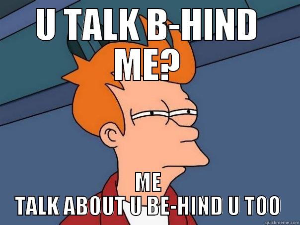 Ok, we are same - U TALK B-HIND ME? ME TALK ABOUT U BE-HIND U TOO Futurama Fry