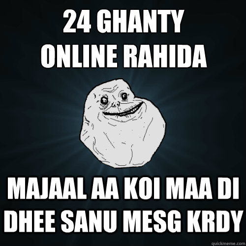 24 ghanty 
online rahida majaal aa koi maa di dhee sanu mesg krdy  Forever Alone