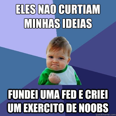 Eles nao curtiam minhas ideias Fundei uma FED e criei um exercito de noobs  Success Kid