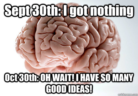 Sept 30th: I got nothing Oct 30th: OH WAIT! I HAVE SO MANY GOOD IDEAS!   Scumbag Brain