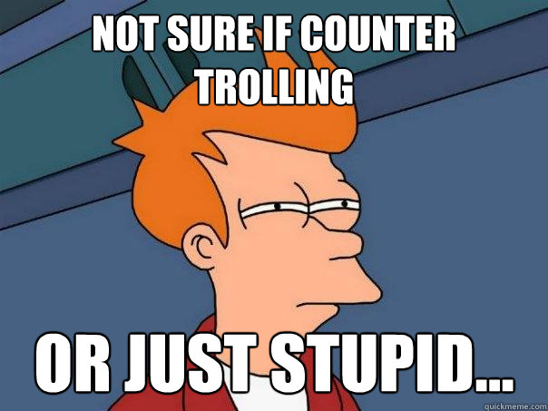 Not Sure if counter trolling or just stupid...  Futurama Fry