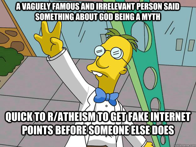 quick to r/atheism to get fake internet points before someone else does A vaguely famous and irrelevant person said something about god being a myth - quick to r/atheism to get fake internet points before someone else does A vaguely famous and irrelevant person said something about god being a myth  Frink