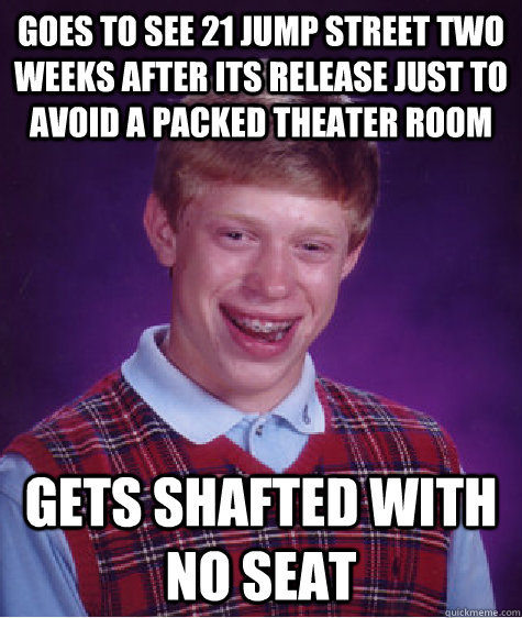 goes to see 21 jump street two weeks after its release just to avoid a packed theater room gets shafted with no seat - goes to see 21 jump street two weeks after its release just to avoid a packed theater room gets shafted with no seat  Bad Luck Brian