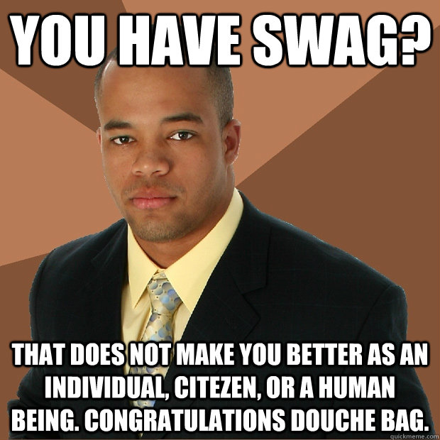 You have swag? That does not make you better as an individual, citezen, or a human being. Congratulations douche bag. - You have swag? That does not make you better as an individual, citezen, or a human being. Congratulations douche bag.  Successful Black Man