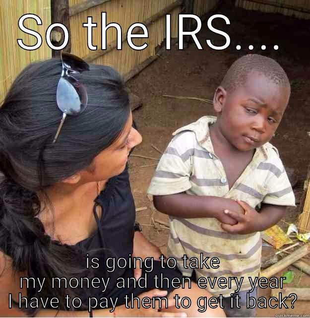 SO THE IRS.... IS GOING TO TAKE MY MONEY AND THEN EVERY YEAR I HAVE TO PAY THEM TO GET IT BACK? Skeptical Third World Kid