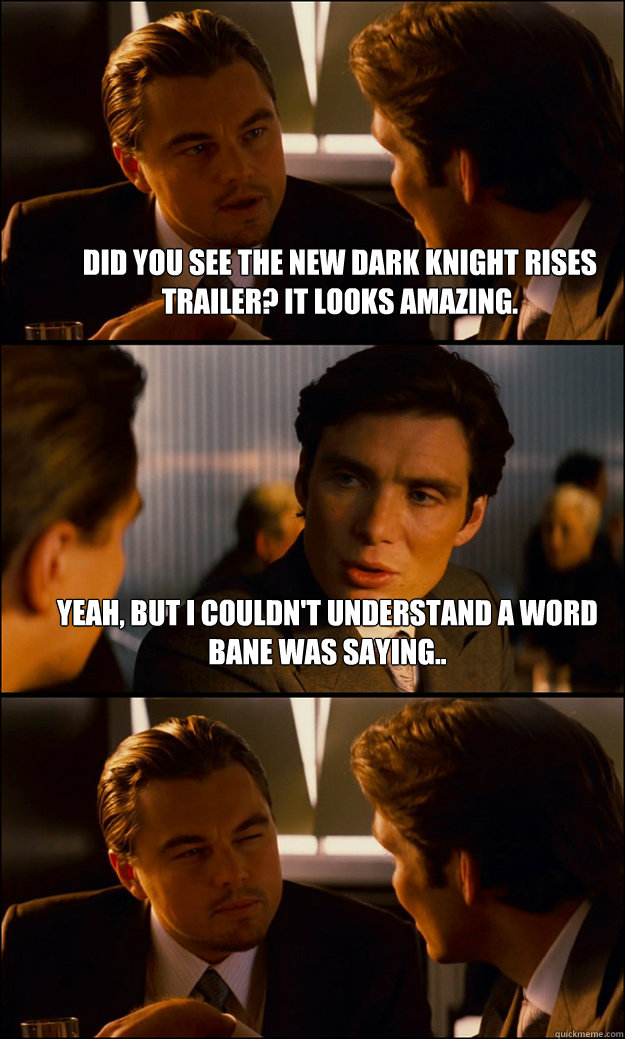 Did you see the new Dark Knight Rises trailer? It looks amazing. Yeah, but I couldn't understand a word Bane was saying..   Inception