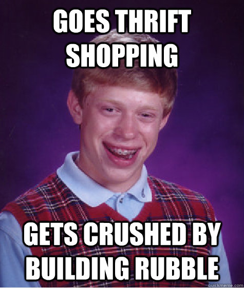 Goes thrift shopping  gets crushed by building rubble - Goes thrift shopping  gets crushed by building rubble  Bad Luck Brian