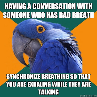 having a conversation with someone who has bad breath synchronize breathing so that you are exhaling while they are talking  Paranoid Parrot