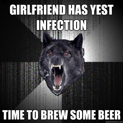 Girlfriend has yest infection Time to brew some beer  Insanity Wolf