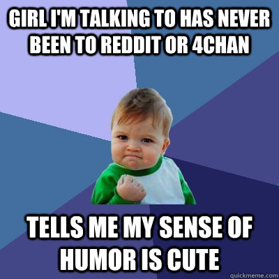 girl I'm talking to has never been to Reddit or 4chan tells me my sense of humor is cute  Success Kid