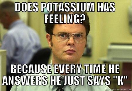 Potassium and his not feelings - DOES POTASSIUM HAS FEELING? BECAUSE EVERY TIME HE ANSWERS HE JUST SAYS 