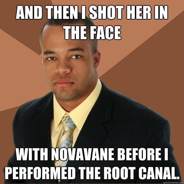 and then i shot her in the face with novavane before i performed the root canal.  Successful Black Man