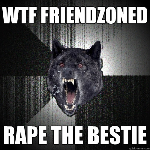 wtf friendzoned rape the bestie - wtf friendzoned rape the bestie  Insanity Wolf