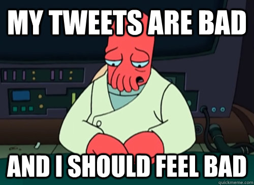 My tweets are bad and i should feel bad  sad zoidberg