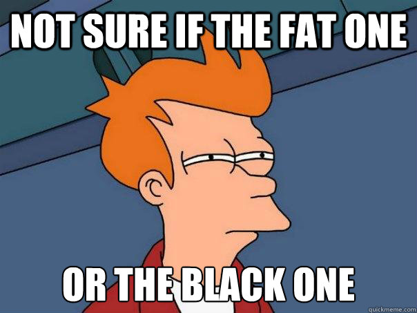 Not sure if the fat one Or the black one  Futurama Fry