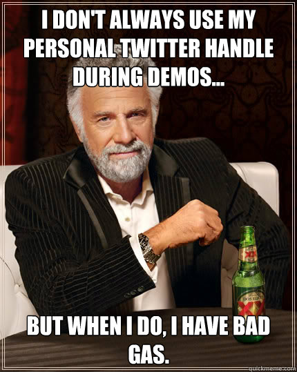 I don't always use my personal twitter handle during demos... But when I do, I have bad gas.  Dos Equis man