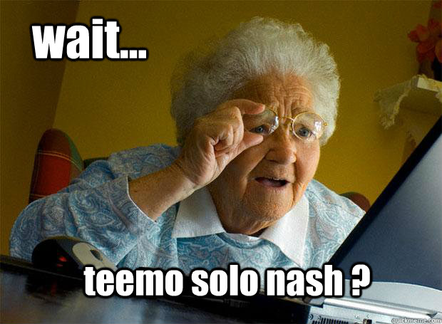 wait... teemo solo nash ?  Grandma finds the Internet