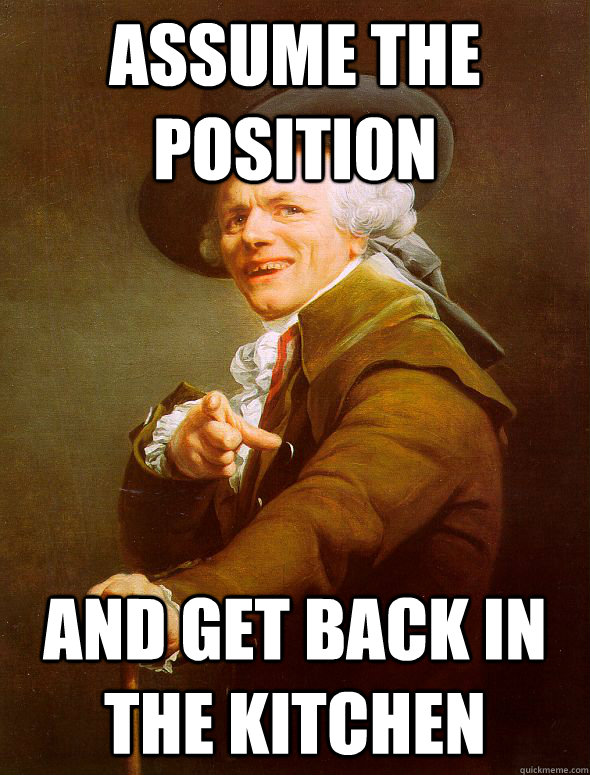 assume the position and get back in the kitchen - assume the position and get back in the kitchen  Joseph Ducreux