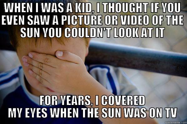 WHEN I WAS A KID, I THOUGHT IF YOU EVEN SAW A PICTURE OR VIDEO OF THE SUN YOU COULDN'T LOOK AT IT FOR YEARS, I COVERED MY EYES WHEN THE SUN WAS ON TV Confession kid