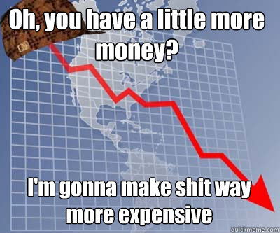 Oh, you have a little more money? I'm gonna make shit way more expensive - Oh, you have a little more money? I'm gonna make shit way more expensive  Scumbag Economy