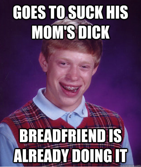 Goes to suck his mom's dick Breadfriend is already doing it  Bad Luck Brian