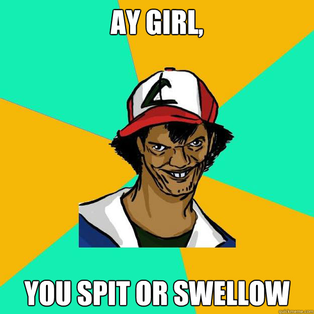 Ay girl,  you spit or swellow  Ash Pedreiro