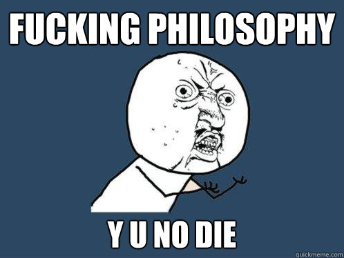 Fucking philosophy y u no die  Y U No