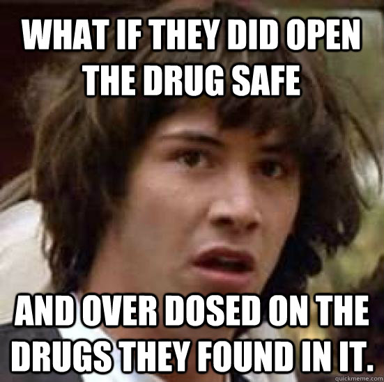 what if they did open the drug safe and over dosed on the drugs they found in it.  conspiracy keanu